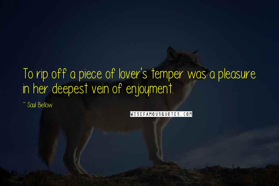 Saul Bellow Quotes: To rip off a piece of lover's temper was a pleasure in her deepest vein of enjoyment.