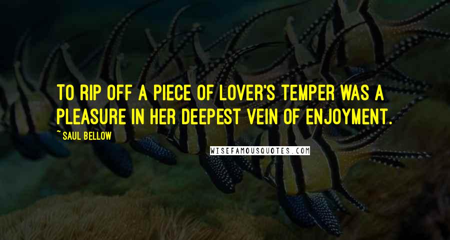 Saul Bellow Quotes: To rip off a piece of lover's temper was a pleasure in her deepest vein of enjoyment.