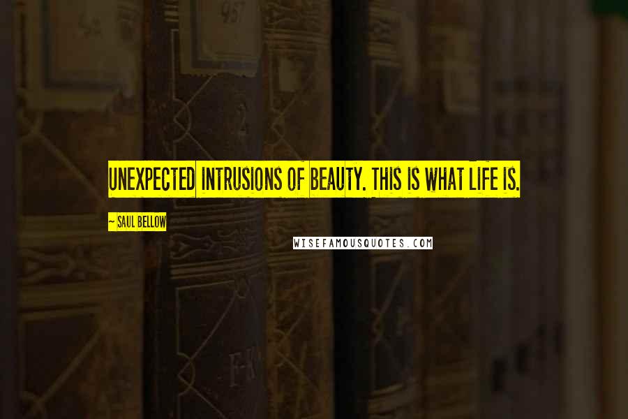 Saul Bellow Quotes: Unexpected intrusions of beauty. This is what life is.