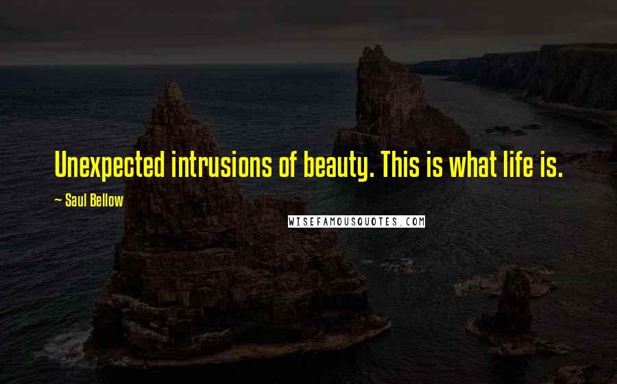 Saul Bellow Quotes: Unexpected intrusions of beauty. This is what life is.