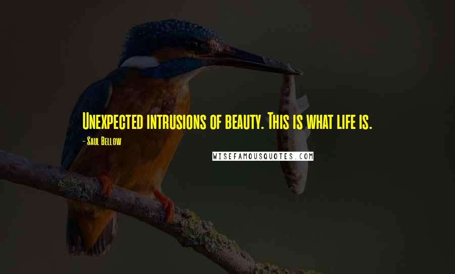 Saul Bellow Quotes: Unexpected intrusions of beauty. This is what life is.