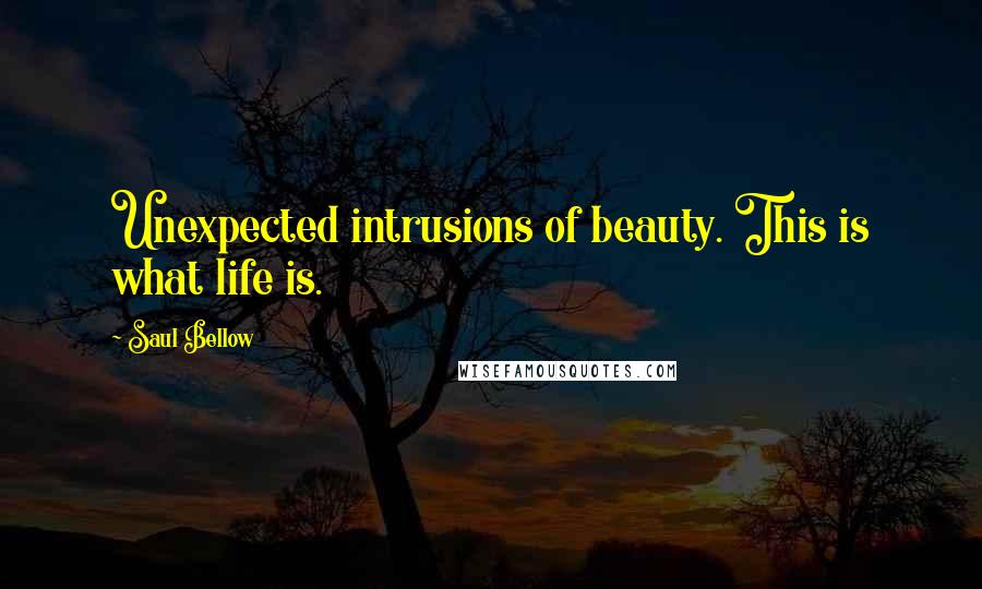 Saul Bellow Quotes: Unexpected intrusions of beauty. This is what life is.