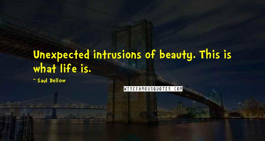 Saul Bellow Quotes: Unexpected intrusions of beauty. This is what life is.