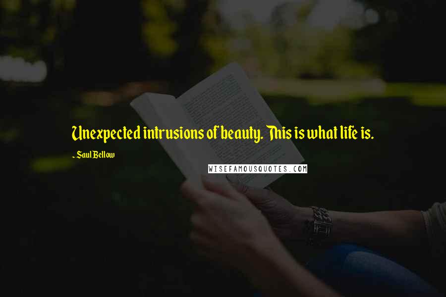 Saul Bellow Quotes: Unexpected intrusions of beauty. This is what life is.