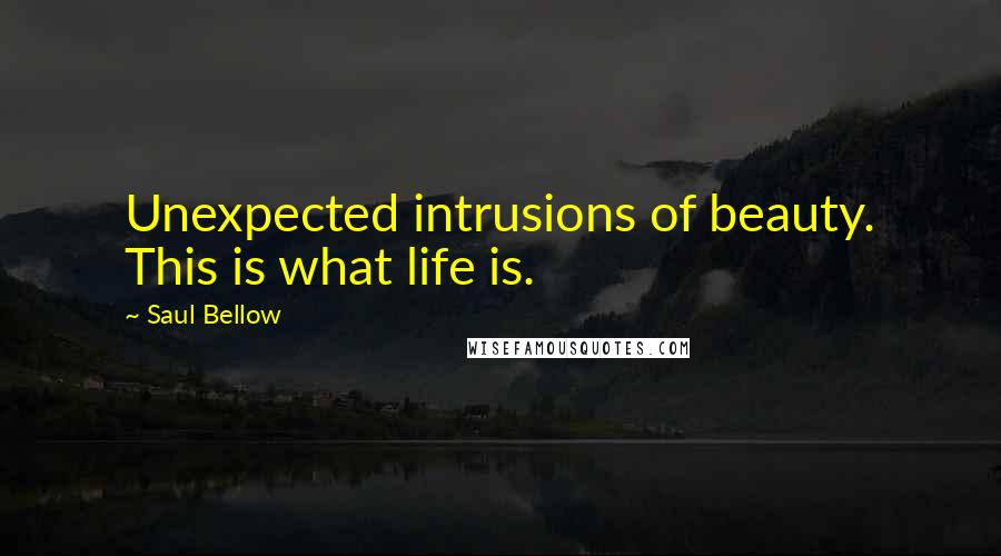 Saul Bellow Quotes: Unexpected intrusions of beauty. This is what life is.