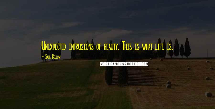 Saul Bellow Quotes: Unexpected intrusions of beauty. This is what life is.