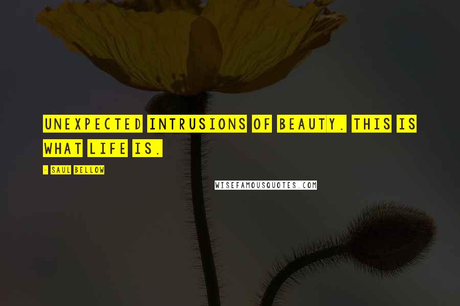 Saul Bellow Quotes: Unexpected intrusions of beauty. This is what life is.