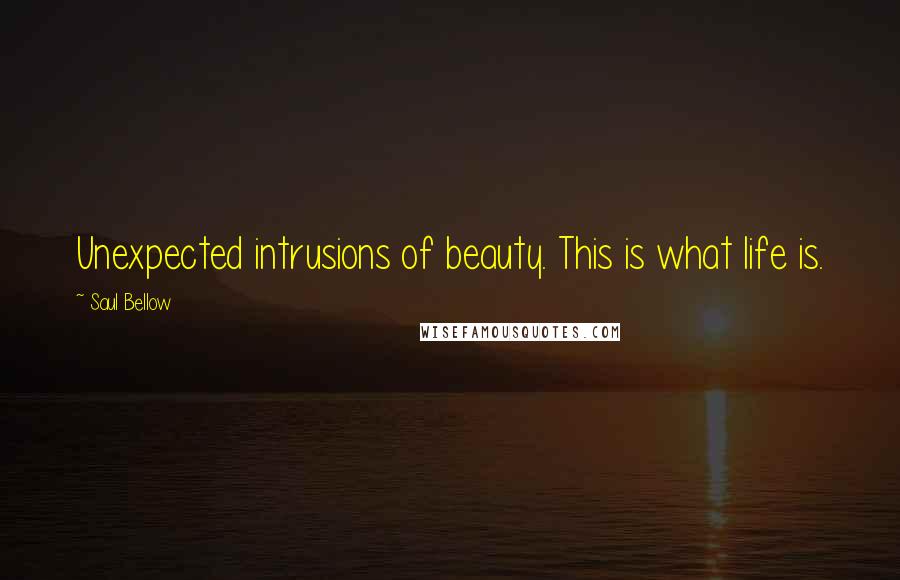 Saul Bellow Quotes: Unexpected intrusions of beauty. This is what life is.