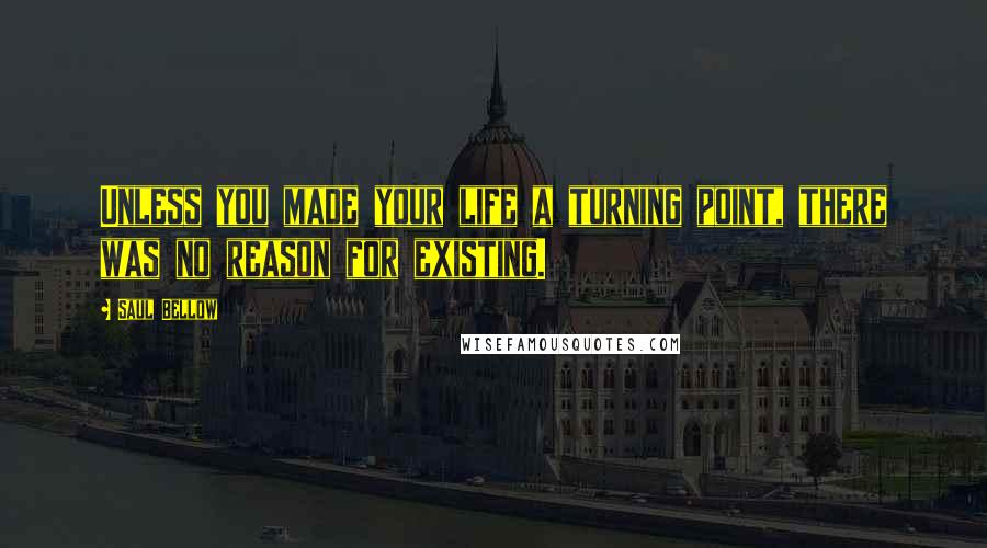 Saul Bellow Quotes: Unless you made your life a turning point, there was no reason for existing.