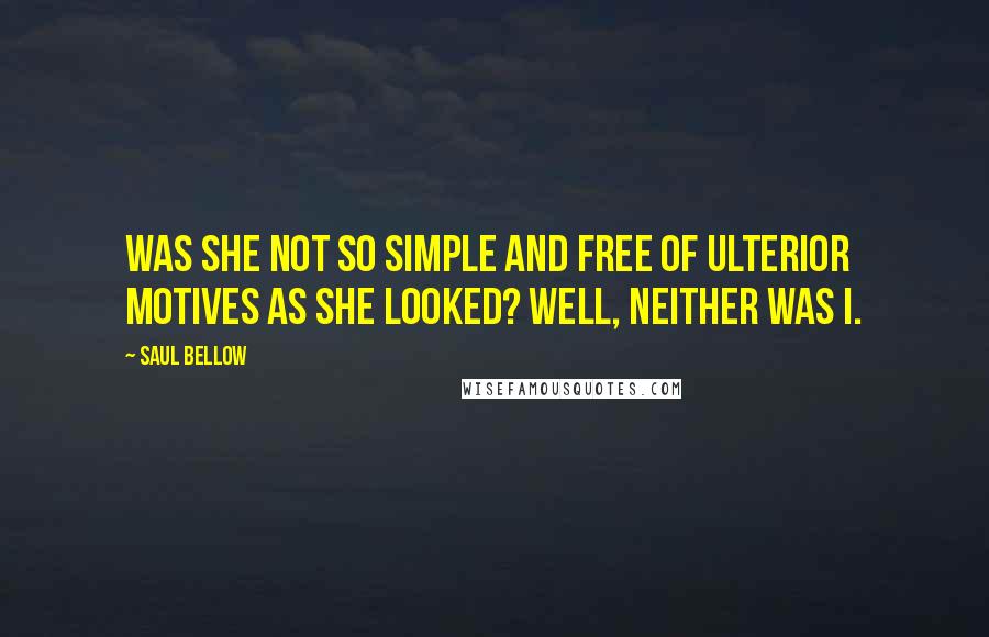 Saul Bellow Quotes: Was she not so simple and free of ulterior motives as she looked? Well, neither was I.