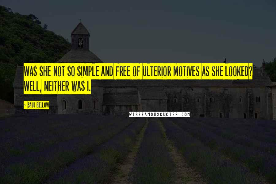 Saul Bellow Quotes: Was she not so simple and free of ulterior motives as she looked? Well, neither was I.