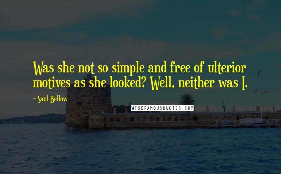 Saul Bellow Quotes: Was she not so simple and free of ulterior motives as she looked? Well, neither was I.