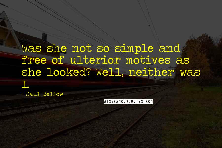Saul Bellow Quotes: Was she not so simple and free of ulterior motives as she looked? Well, neither was I.