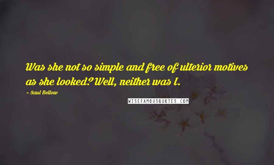 Saul Bellow Quotes: Was she not so simple and free of ulterior motives as she looked? Well, neither was I.