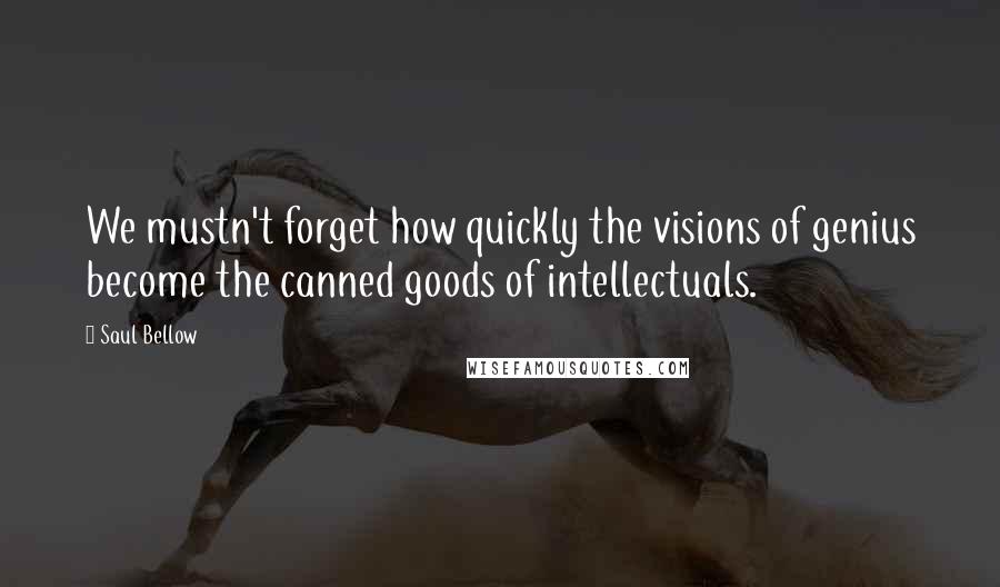 Saul Bellow Quotes: We mustn't forget how quickly the visions of genius become the canned goods of intellectuals.