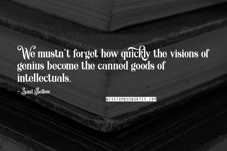 Saul Bellow Quotes: We mustn't forget how quickly the visions of genius become the canned goods of intellectuals.