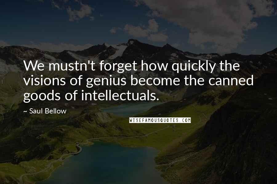 Saul Bellow Quotes: We mustn't forget how quickly the visions of genius become the canned goods of intellectuals.