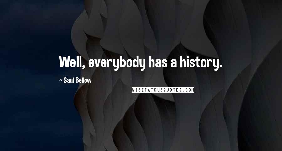 Saul Bellow Quotes: Well, everybody has a history.