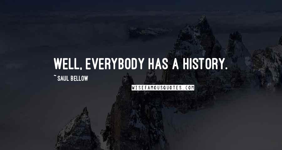Saul Bellow Quotes: Well, everybody has a history.