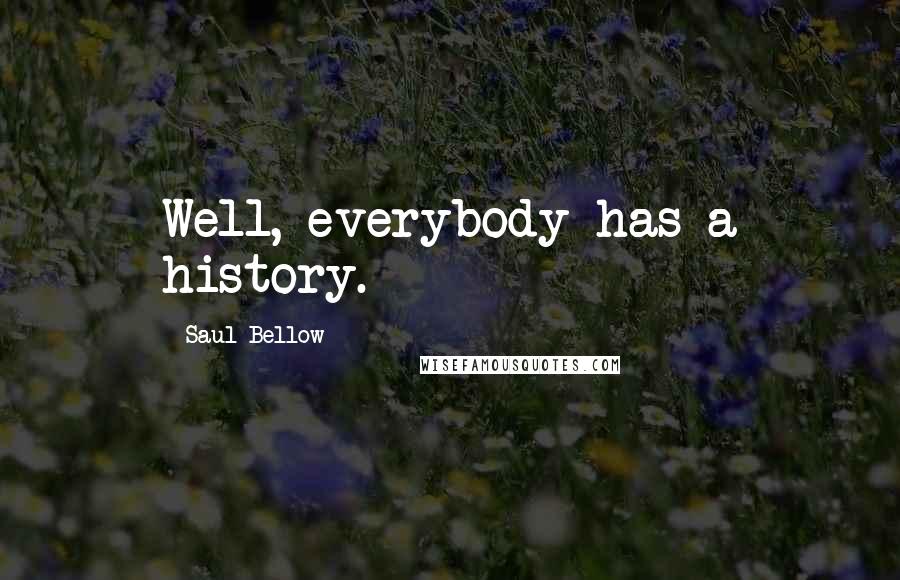 Saul Bellow Quotes: Well, everybody has a history.