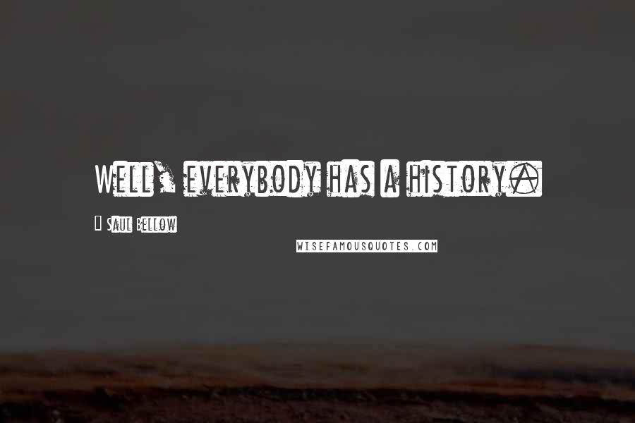 Saul Bellow Quotes: Well, everybody has a history.