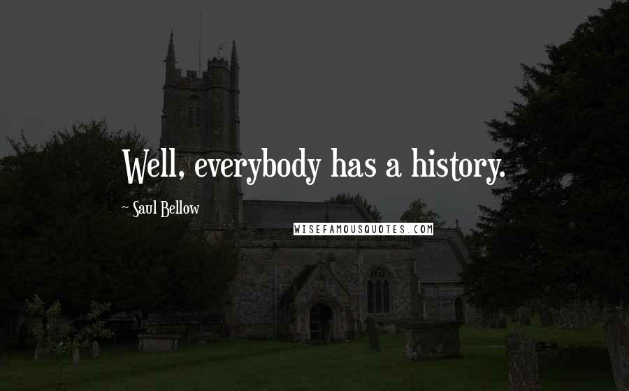 Saul Bellow Quotes: Well, everybody has a history.