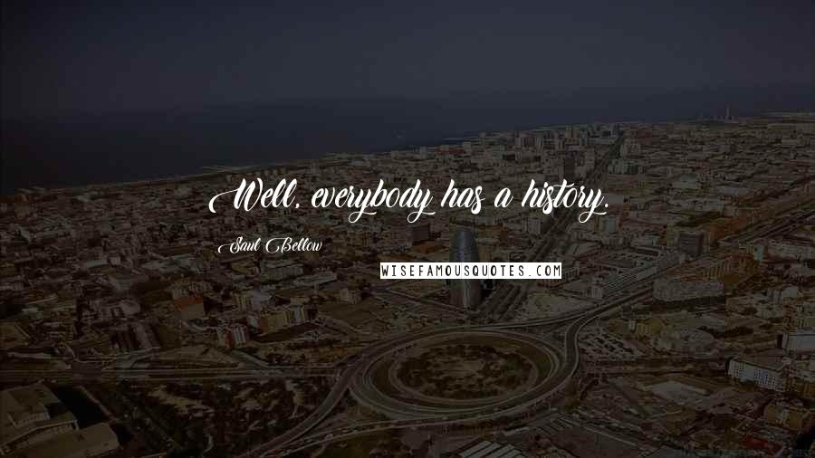 Saul Bellow Quotes: Well, everybody has a history.