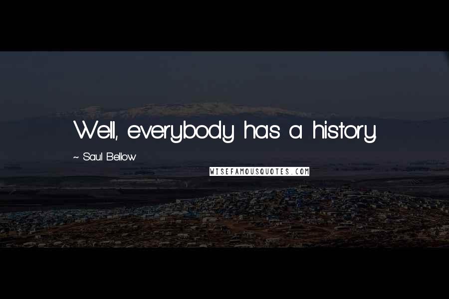 Saul Bellow Quotes: Well, everybody has a history.