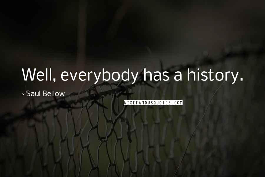 Saul Bellow Quotes: Well, everybody has a history.