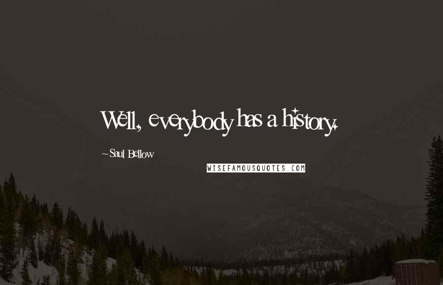 Saul Bellow Quotes: Well, everybody has a history.