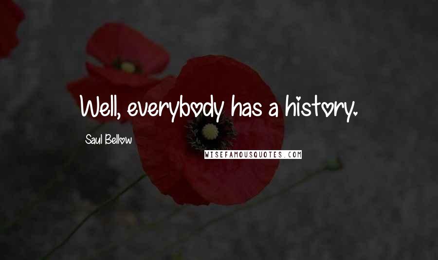 Saul Bellow Quotes: Well, everybody has a history.
