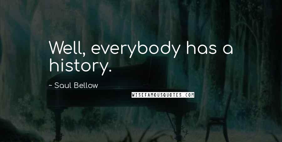 Saul Bellow Quotes: Well, everybody has a history.