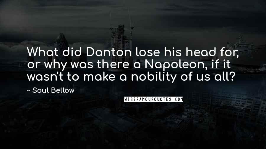 Saul Bellow Quotes: What did Danton lose his head for, or why was there a Napoleon, if it wasn't to make a nobility of us all?