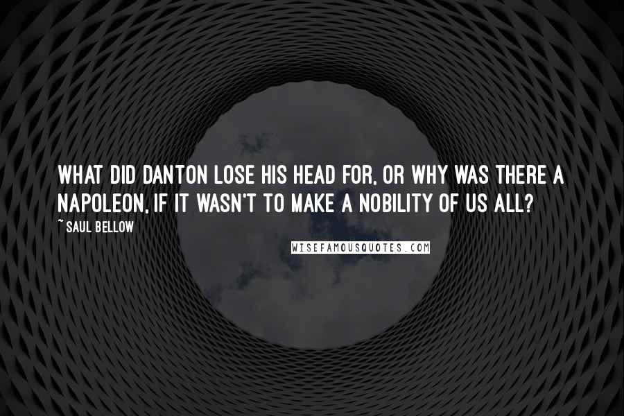 Saul Bellow Quotes: What did Danton lose his head for, or why was there a Napoleon, if it wasn't to make a nobility of us all?