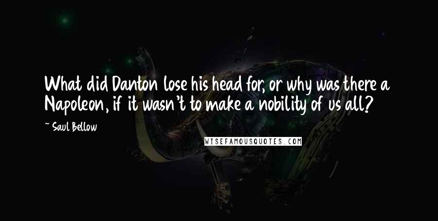 Saul Bellow Quotes: What did Danton lose his head for, or why was there a Napoleon, if it wasn't to make a nobility of us all?