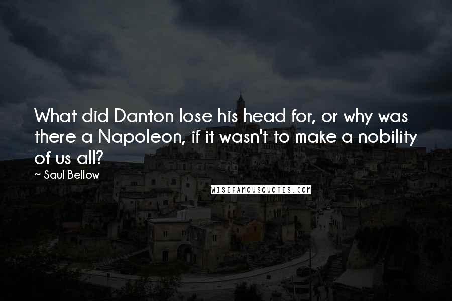 Saul Bellow Quotes: What did Danton lose his head for, or why was there a Napoleon, if it wasn't to make a nobility of us all?