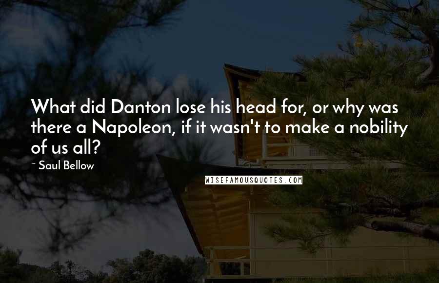 Saul Bellow Quotes: What did Danton lose his head for, or why was there a Napoleon, if it wasn't to make a nobility of us all?