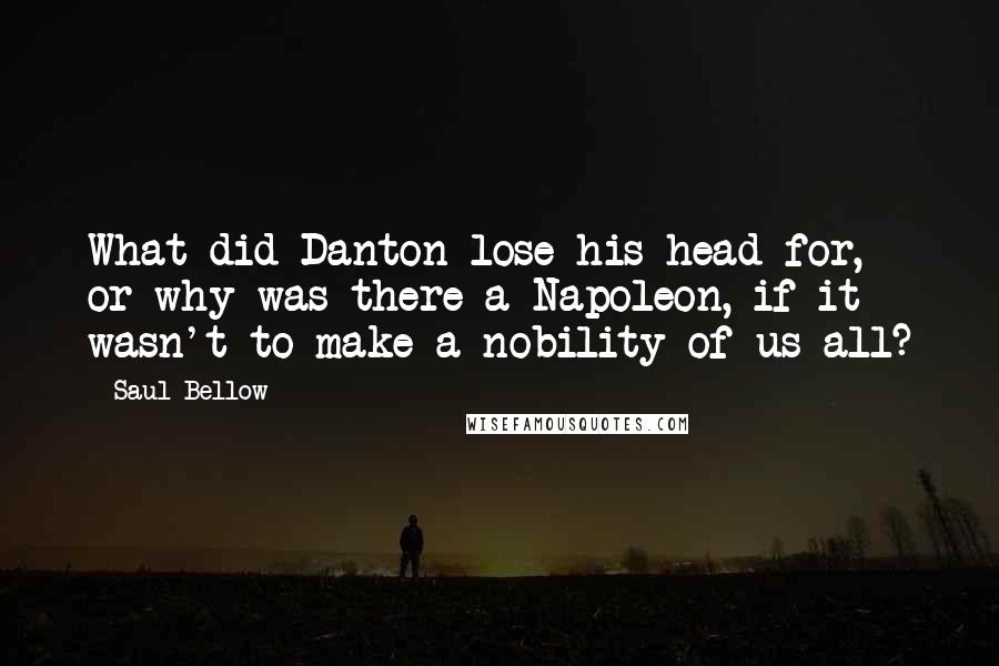 Saul Bellow Quotes: What did Danton lose his head for, or why was there a Napoleon, if it wasn't to make a nobility of us all?