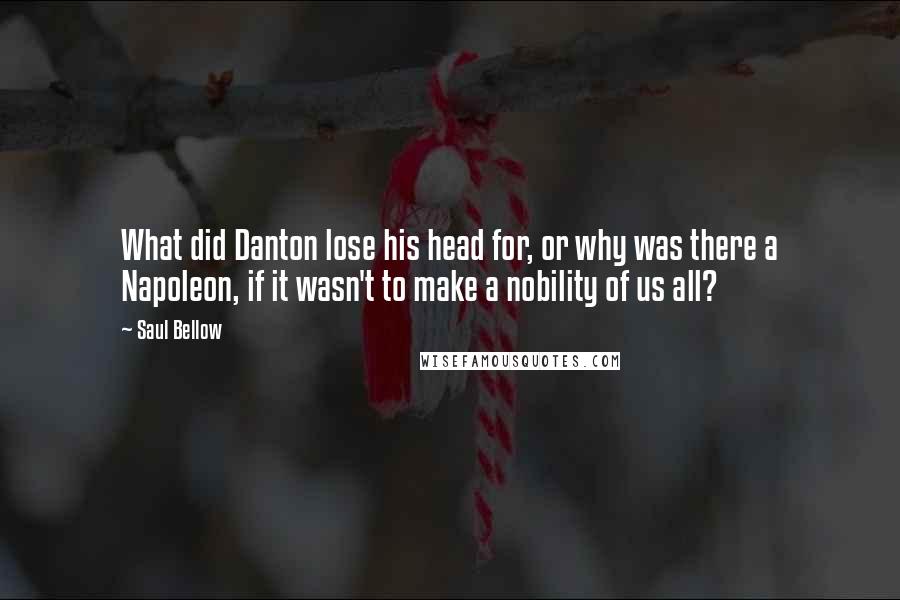 Saul Bellow Quotes: What did Danton lose his head for, or why was there a Napoleon, if it wasn't to make a nobility of us all?