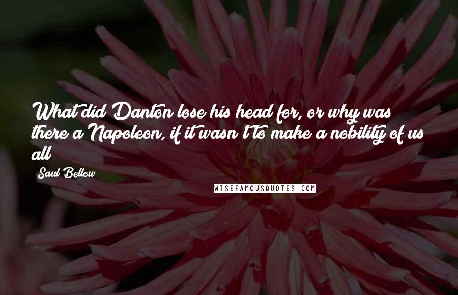 Saul Bellow Quotes: What did Danton lose his head for, or why was there a Napoleon, if it wasn't to make a nobility of us all?