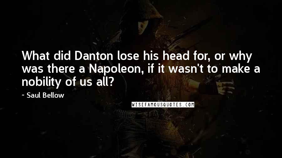 Saul Bellow Quotes: What did Danton lose his head for, or why was there a Napoleon, if it wasn't to make a nobility of us all?
