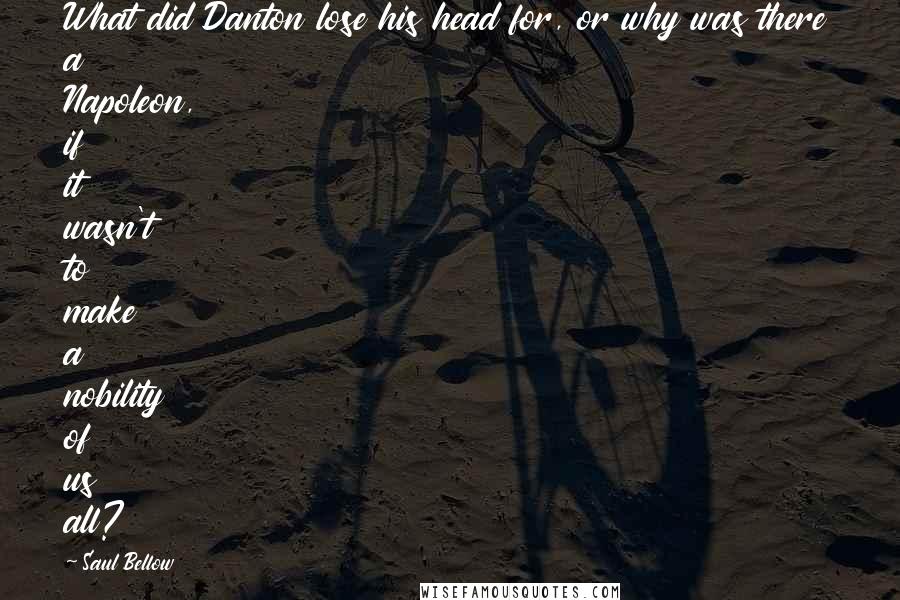 Saul Bellow Quotes: What did Danton lose his head for, or why was there a Napoleon, if it wasn't to make a nobility of us all?