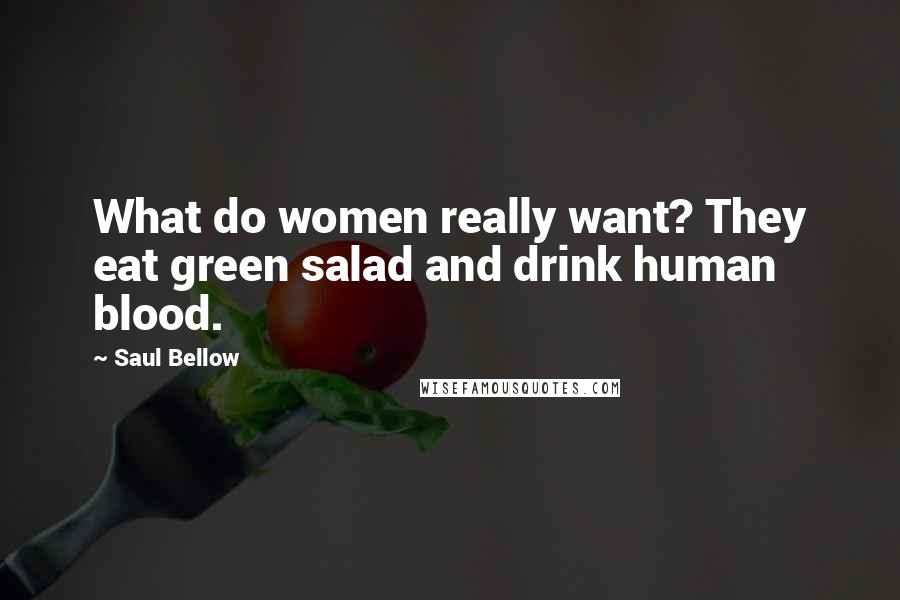 Saul Bellow Quotes: What do women really want? They eat green salad and drink human blood.