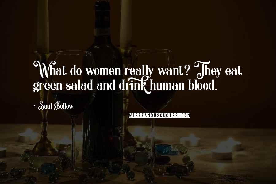 Saul Bellow Quotes: What do women really want? They eat green salad and drink human blood.