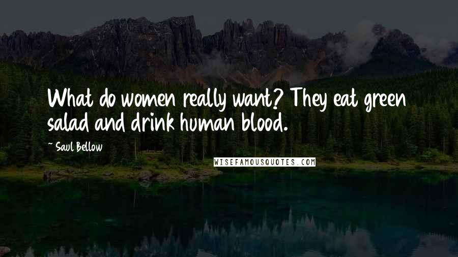 Saul Bellow Quotes: What do women really want? They eat green salad and drink human blood.