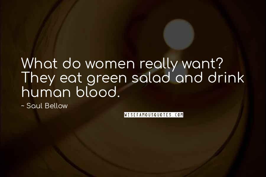 Saul Bellow Quotes: What do women really want? They eat green salad and drink human blood.