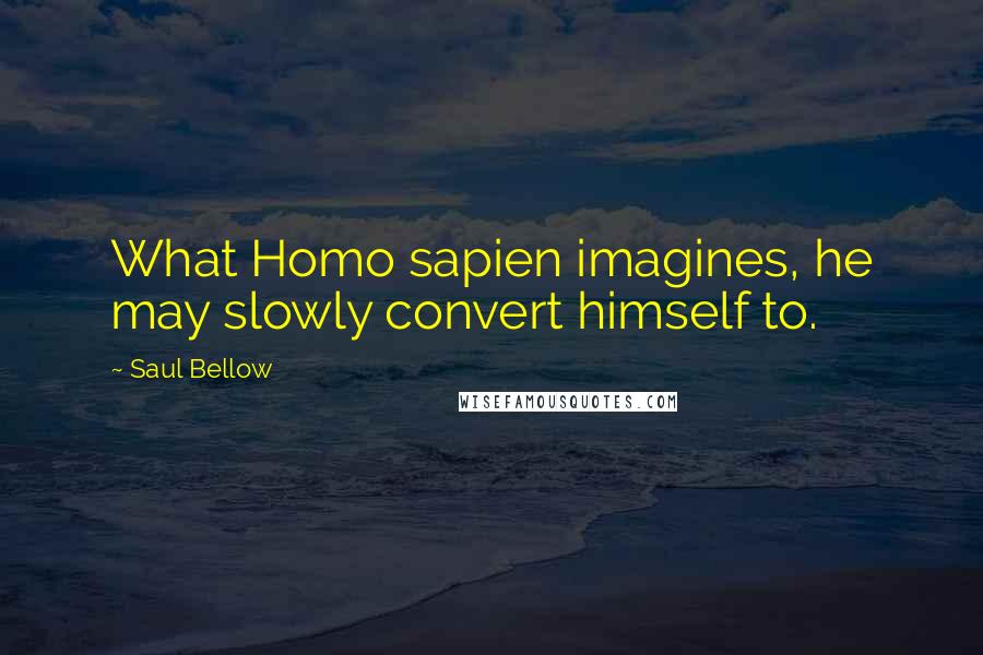 Saul Bellow Quotes: What Homo sapien imagines, he may slowly convert himself to.