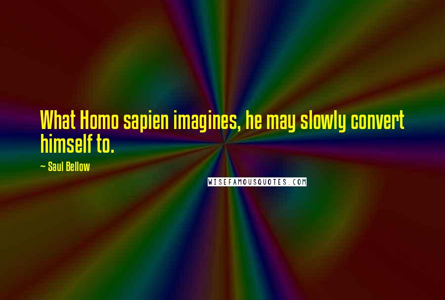 Saul Bellow Quotes: What Homo sapien imagines, he may slowly convert himself to.
