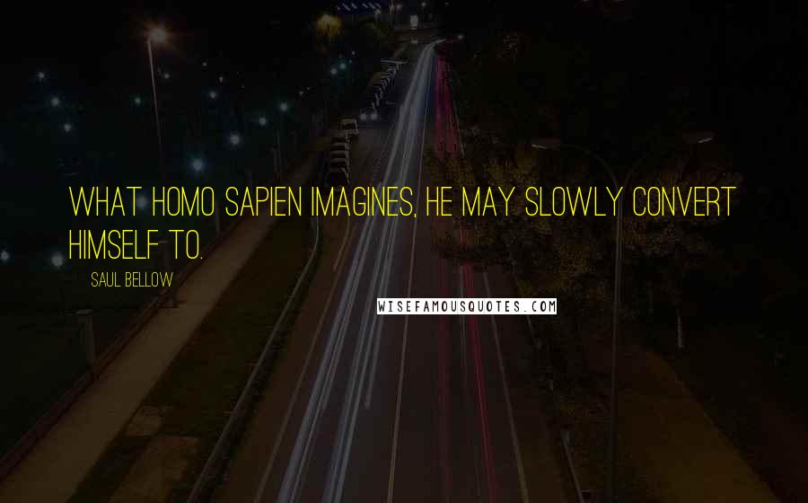 Saul Bellow Quotes: What Homo sapien imagines, he may slowly convert himself to.