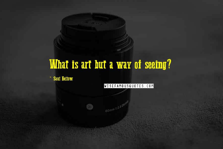 Saul Bellow Quotes: What is art but a way of seeing?